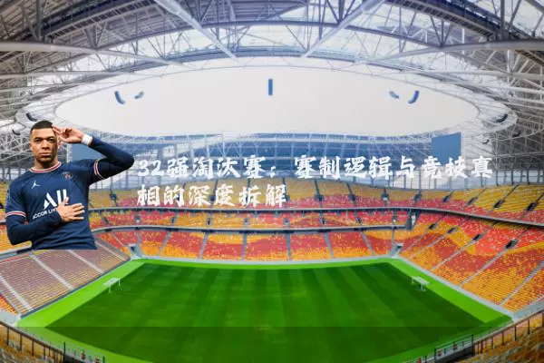 32强淘汰赛:赛制逻辑与竞技真相的深度拆解