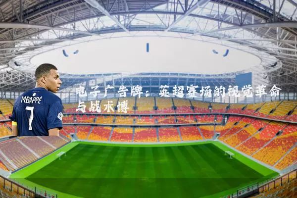 电子广告牌:英超赛场的视觉革命与战术博弈