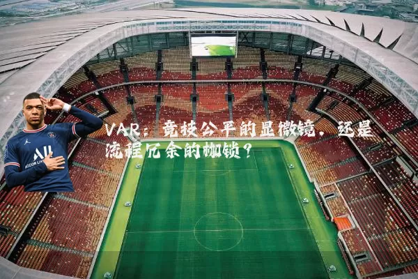VAR:竞技公平的显微镜,还是流程冗余的枷锁?