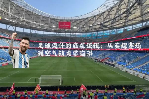 足球设计的底层逻辑:从英超赛场到空气动力学陷阱