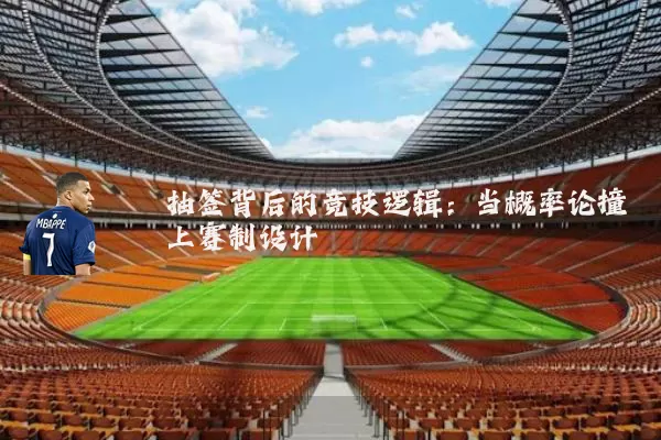 抽签背后的竞技逻辑:当概率论撞上赛制设计