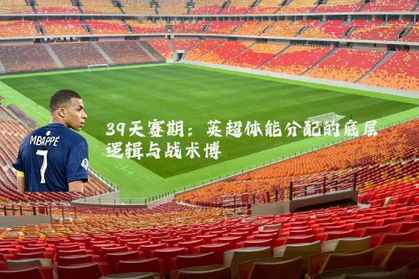 39天赛期:英超体能分配的底层逻辑与战术博弈