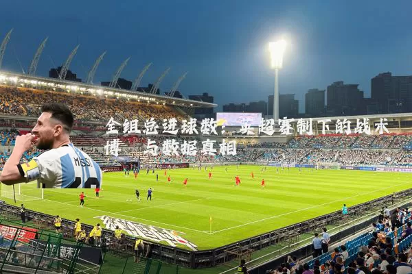 全组总进球数：英超赛制下的战术博弈与数据真相