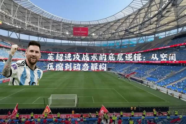 英超进攻战术的底层逻辑：从空间压缩到动态解构