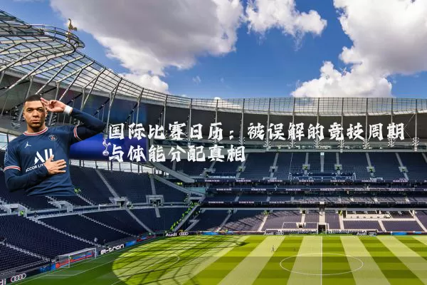 国际比赛日历：被误解的竞技周期与体能分配真相